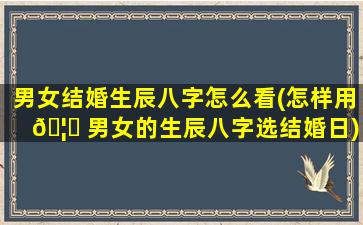 男女结婚生辰八字怎么看(怎样用 🦆 男女的生辰八字选结婚日)